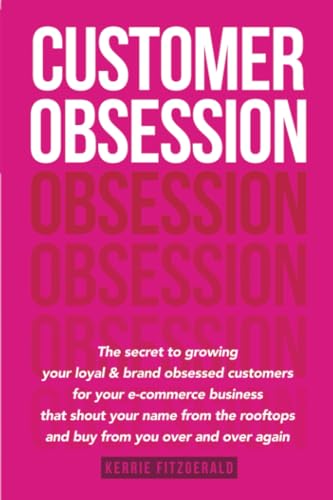 Customer Obsession: The secret to creating loyal and brand-obsessed customers for your e-commerce business that shout your name from the rooftops and buy from you over and over again