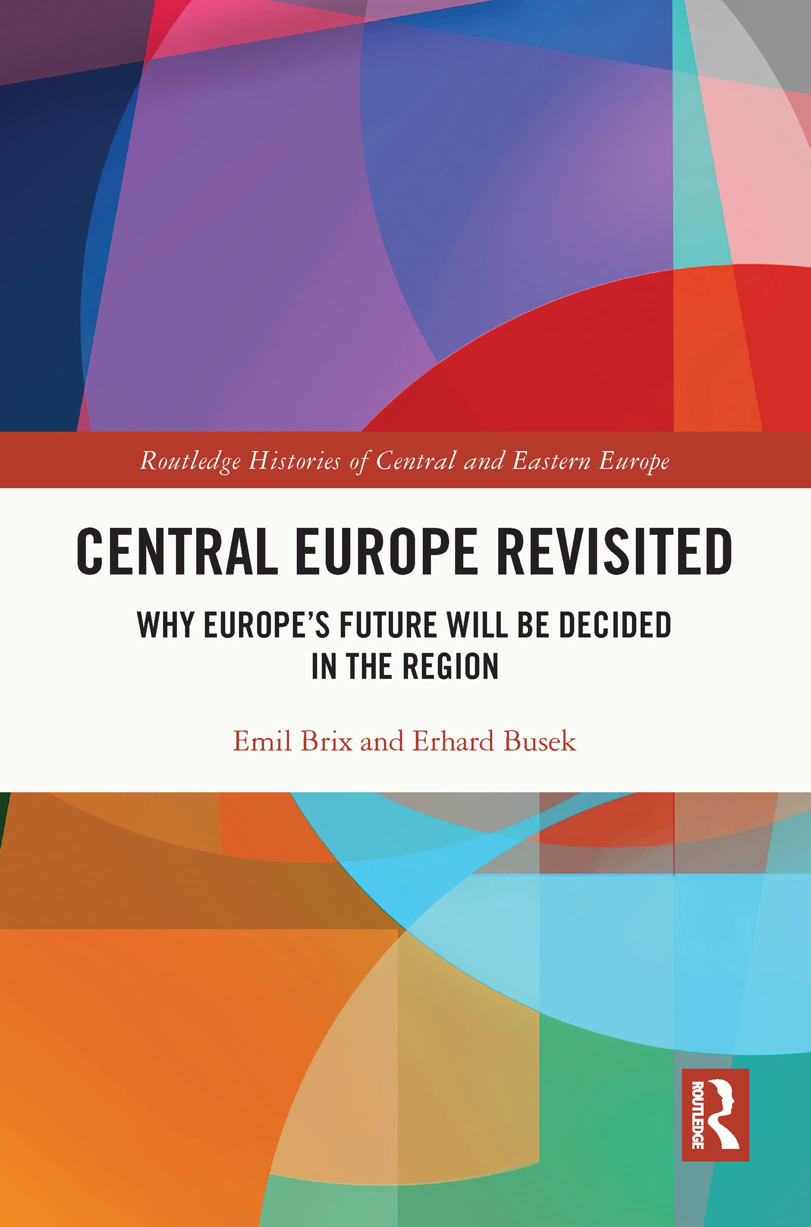 Central Europe Revisited: Why Europe's Future Will Be Decided in the Region (Routledge Histories of Central and Eastern Europe)