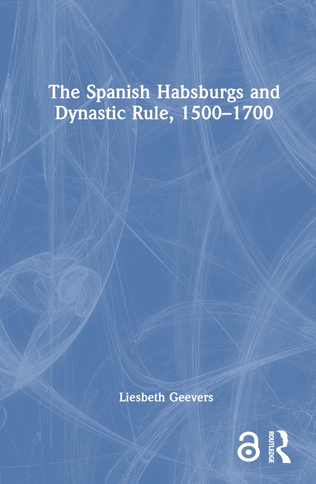 Liesbeth Geevers The Spanish Habsburgs And Dynastic Rule, 1500–1700