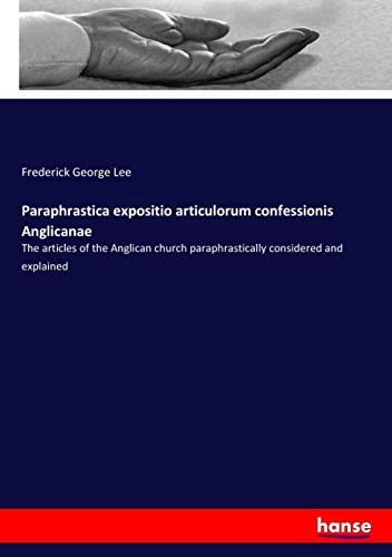 Paraphrastica expositio articulorum confessionis Anglicanae: The articles of the Anglican church paraphrastically considered and explained