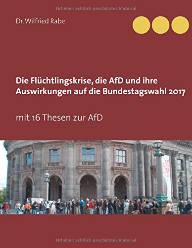 Die Flüchtlingskrise, die AfD und ihre Auswirkungen auf die Bundestagswahl 2017: mit 16 Thesen zur AfD