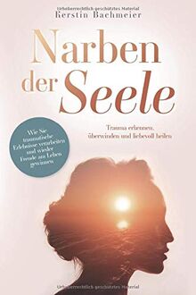 Narben der Seele - Trauma erkennen, überwinden und liebevoll heilen. Wie Sie traumatische Erlebnisse verarbeiten und wieder Freude am Leben gewinnen