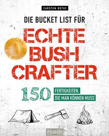 Die Bucket List für echte Bushcrafter: 150 Fertigkeiten, die man können muss: 150 Fertigkeiten, die man können muss. Survival-Tipps, nützliche ... und Natur von Outdoor-Profi Carsten Bothe
