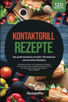 Kontaktgrill Rezepte: Das große Kochbuch mit über 120 einfachen und schnellen Rezepten: Grillfreude mit Fleisch, Fisch, Sandwiches, Süßspeisen und ... (inkl. 14 Tage Plan + Nährwertangaben)