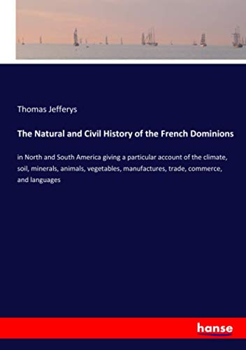 The Natural and Civil History of the French Dominions: in North and South America giving a particular account of the climate, soil, minerals, animals, ... manufactures, trade, commerce, and languages