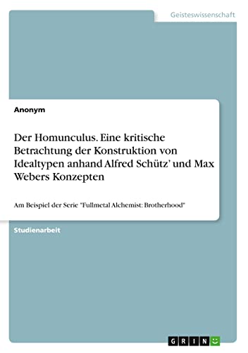 Der Homunculus. Eine kritische Betrachtung der Konstruktion von Idealtypen anhand Alfred Schütz¿ und Max Webers Konzepten: Am Beispiel der Serie Fullmetal Alchemist: Brotherhood
