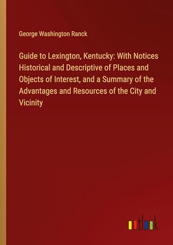 Guide to Lexington, Kentucky: With Notices Historical and Descriptive of Places and Objects of Interest, and a Summary of the Advantages and Resources of the City and Vicinity