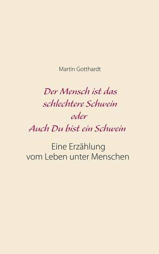 Der Mensch ist das schlechtere Schwein oder: Auch Du bist ein Schwein: Eine Erzählung vom Leben unter Menschen
