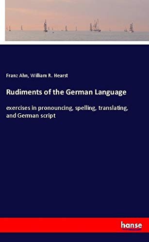 Rudiments of the German Language: exercises in pronouncing, spelling, translating, and German script