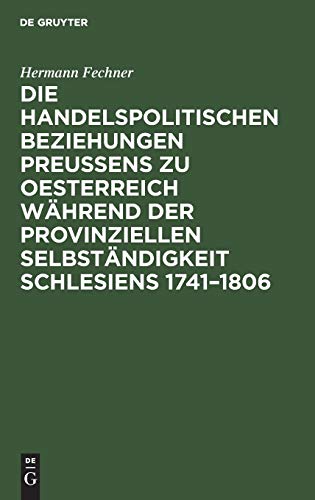Die handelspolitischen Beziehungen Preußens zu Oesterreich während der provinziellen Selbständigkeit Schlesiens 1741–1806: Nach den Acten des Geheimen ... zu Berlin und des Staatsarchivs zu Breslau