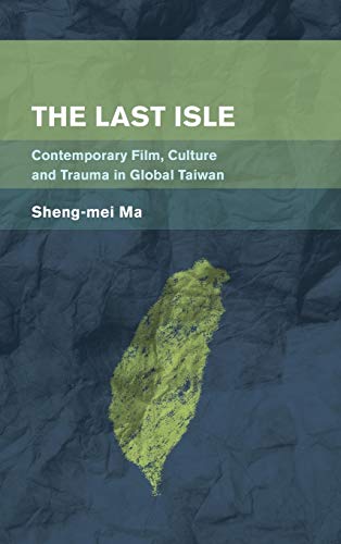 The Last Isle: Contemporary Film, Culture and Trauma in Global Taiwan (Place, Memory, Affect)