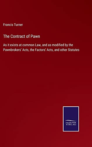 The Contract of Pawn: As it exists at common Law, and as modified by the Pawnbrokers' Acts, the Factors' Acts, and other Statutes