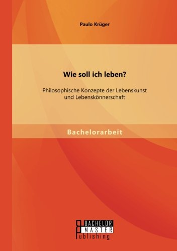 Wie soll ich leben? Philosophische Konzepte der Lebenskunst und Lebenskönnerschaft