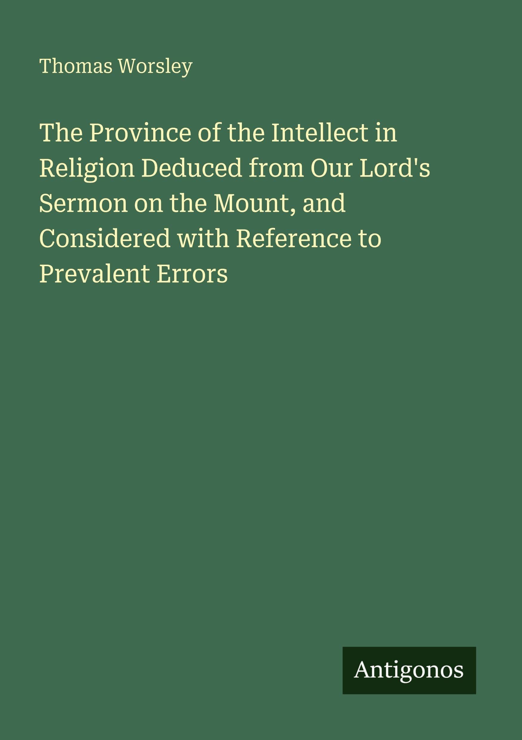 The Province of the Intellect in Religion Deduced from Our Lord's Sermon on the Mount, and Considered with Reference to Prevalent Errors