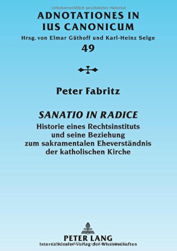 Sanatio in radice: Historie eines Rechtsinstituts und seine Beziehung zum sakramentalen Eheverständnis der katholischen Kirche (Adnotationes in Jus Canonicum)