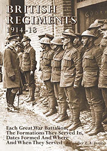 BRITISH REGIMENTS 1914-18: Each Great War Battalion, The Formations They Served In, Dates Formed And Where And When They Served