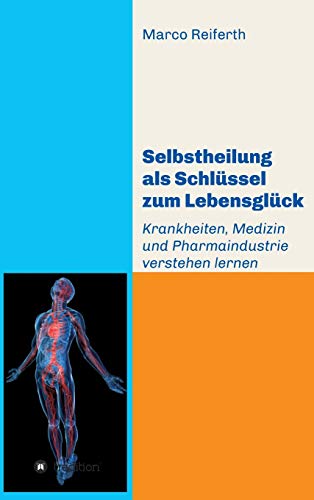 Selbstheilung als Schlüssel zum Lebensglück: Krankheiten, Medizin und Pharmaindustrie verstehen lernen