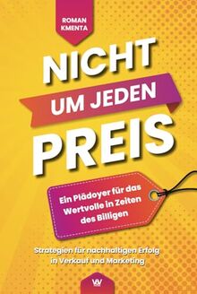 Nicht um jeden Preis - Ein Plädoyer für das Wertvolle in Zeiten des Billigen: Strategien für nachhaltigen Erfolg in Verkauf und Marketing