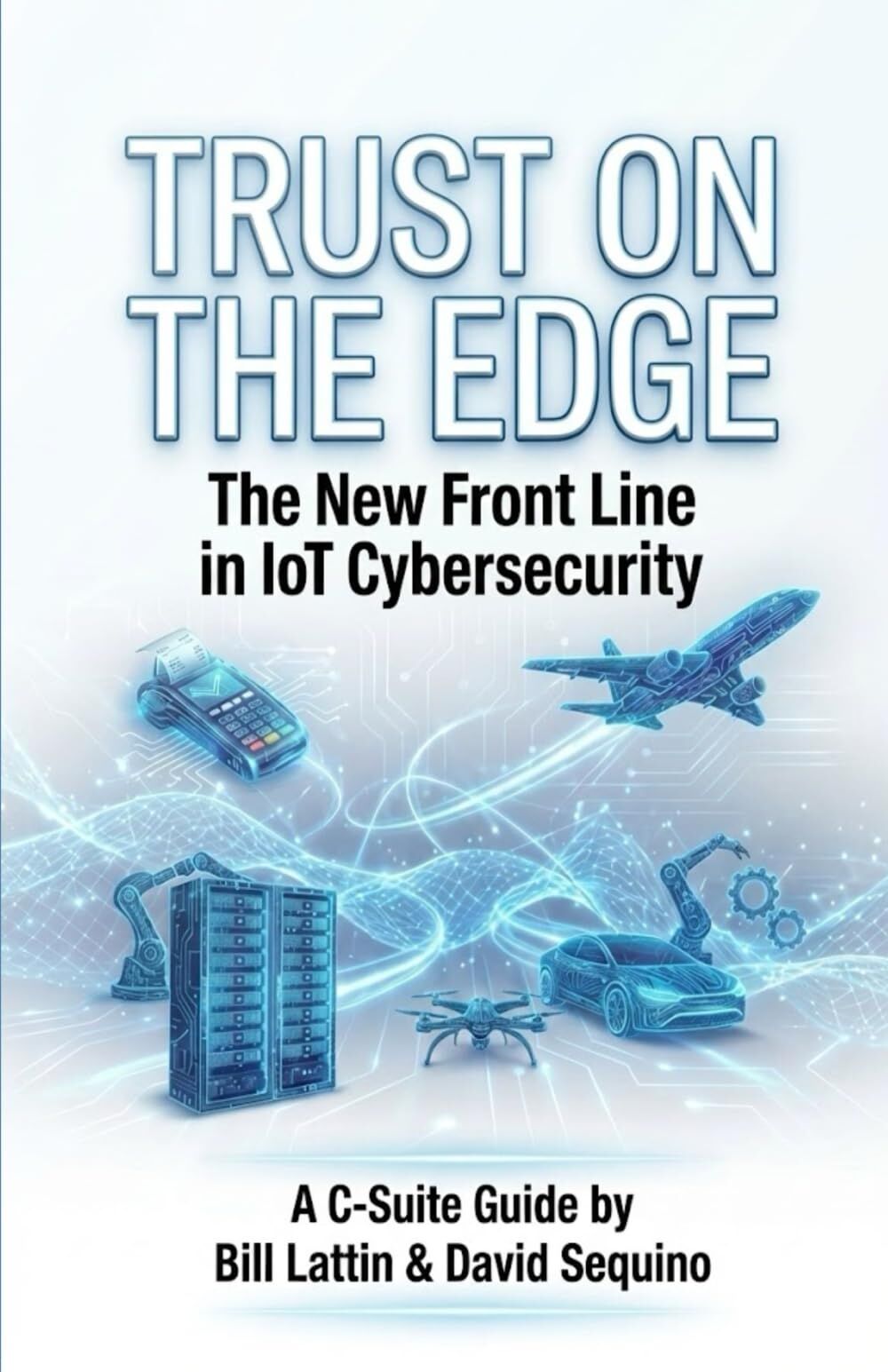 Bill Lattin Trust On The Edge, The New Frontline In IoT Cybersecurity A C-Suite Guide
