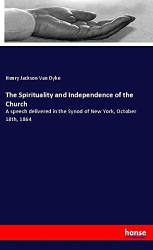 The Spirituality and Independence of the Church: A speech delivered in the Synod of New York, October 18th, 1864