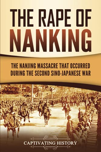 Captivating History The Rape Of Nanking, The Nanjing Massacre That Occurred During The Second Sino-Japanese War (Asian Military History)