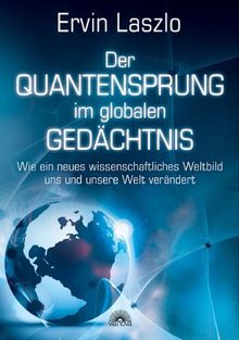 Der Quantensprung im globalen Gedächtnis - Wie ein neues wissenschaftliches Weltbild uns und unsere Welt verändert