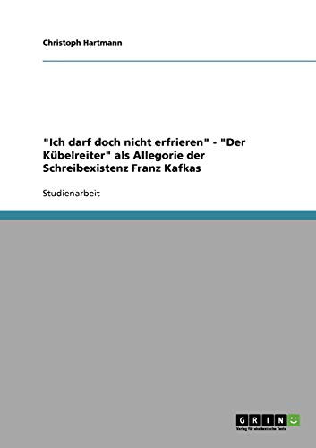 Ich darf doch nicht erfrieren - Der Kübelreiter als Allegorie der Schreibexistenz Franz Kafkas