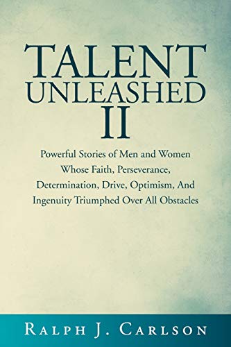 Talent Unleashed II: Powerful Stories of Men and Women Whose Faith, Perseverance, Determination, Drive, Optimism and Ingenuity Triumphed Over All Obstacles.