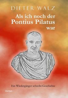 Als ich noch der Pontius Pilatus war: Ein Wiedergänger schreibt Geschichte
