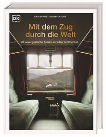 Mit dem Zug durch die Welt: 80 unvergessliche Reisen auf allen Kontinenten. Die legendärsten Züge und schönsten Zugreisen weltweit