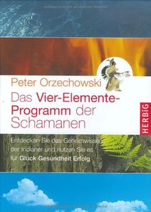 Das Vier-Elemente Programm der Schamanen: Entdecken Sie das Geheimwissen der Indianer und nutzen sie es für Glück, Gesundheit, Erfolg