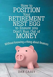 How to Position Your Retirement Nest Egg to Ensure you Don't Run Out of Money: Without knowing a thing about finances