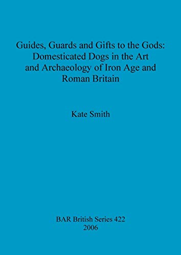 Guides, Guards and Gifts to the Gods: Domesticated Dogs in the Art and Archaeology of Iron Age and Roman Britain (British Archaeological Reports British Series, Band 422)