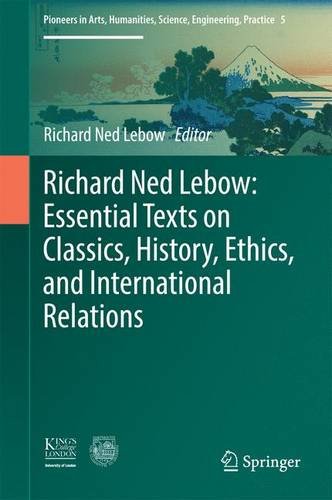 Richard Ned Lebow: Essential Texts on Classics, History, Ethics, and International Relations (Pioneers in Arts, Humanities, Science, Engineering, Practice)