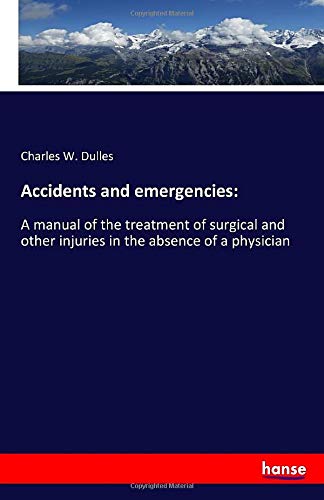 Accidents and emergencies:: A manual of the treatment of surgical and other injuries in the absence of a physician