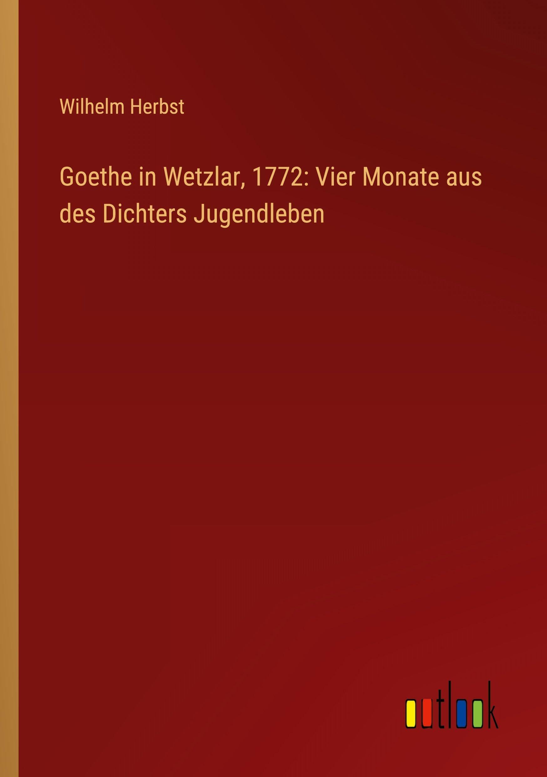 Goethe in Wetzlar, 1772: Vier Monate aus des Dichters Jugendleben