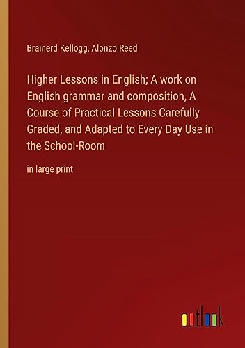 Higher Lessons in English; A work on English grammar and composition, A Course of Practical Lessons Carefully Graded, and Adapted to Every Day Use in the School-Room: in large print