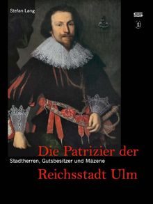 Stadtherren, Gutsbesitzer und Mäzene: Die Patrizier der Reichsstadt Ulm