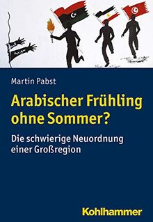 Arabischer Frühling ohne Sommer?: Die schwierige Neuordnung einer Großregion