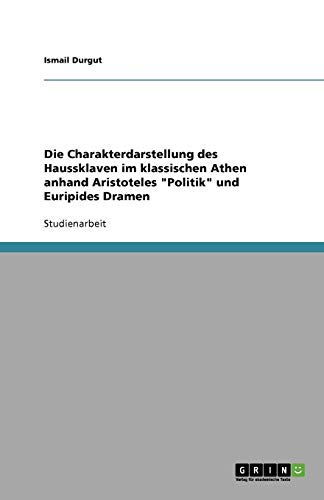 Die Charakterdarstellung des Haussklaven im klassischen Athen anhand Aristoteles Politik und Euripides Dramen