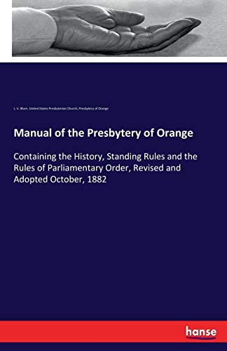 Manual of the Presbytery of Orange: Containing the History, Standing Rules and the Rules of Parliamentary Order, Revised and Adopted October, 1882