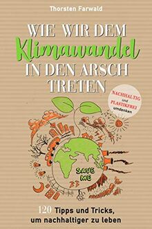 Wie wir dem Klimawandel in den Arsch treten: Nachhaltig und Plastikfrei umdenken - 120 Tipps und Tricks um nachhaltiger zu leben