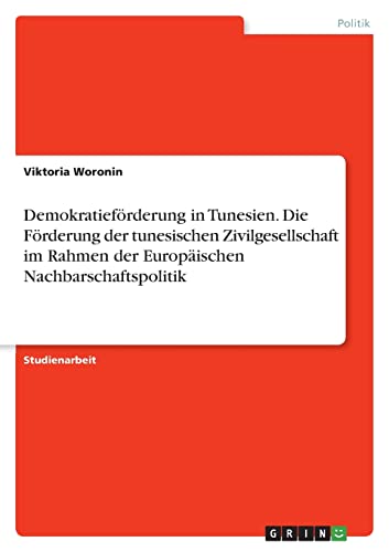 Demokratieförderung in Tunesien. Die Förderung der tunesischen Zivilgesellschaft im Rahmen der Europäischen Nachbarschaftspolitik