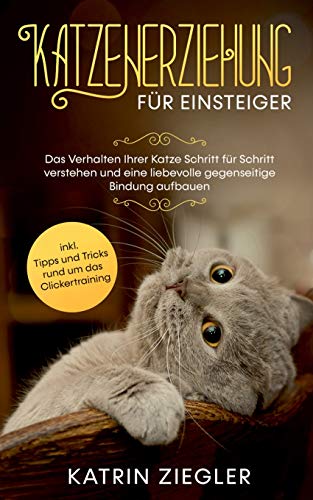 Katzenerziehung für Einsteiger: Das Verhalten Ihrer Katze Schritt für Schritt verstehen und eine liebevolle gegenseitige Bindung aufbauen - inkl. Tipps und Tricks rund um das Clickertraining
