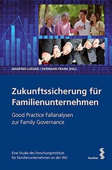 Zukunftssicherung für Familienunternehmen: Good Practice Fallanalysen zur Family Governance. Eine Studie des Forschungsinstituts für Familienunternehmen an der WU