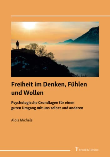 Freiheit im Denken, Fühlen und Wollen: Psychologische Grundlagen für einen guten Umgang mit uns selbst und anderen