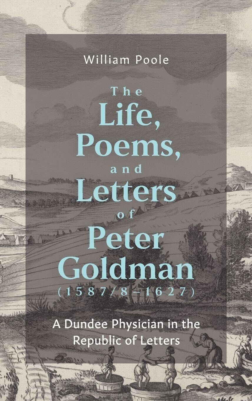 The Life, Poems, and Letters of Peter Goldman 1587/8-1627: A Dundee Physician in the Republic of Letters