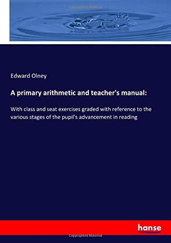 A primary arithmetic and teacher's manual:: With class and seat exercises graded with reference to the various stages of the pupil's advancement in reading