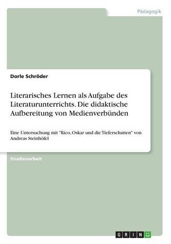Literarisches Lernen als Aufgabe des Literaturunterrichts. Die didaktische Aufbereitung von Medienverbünden: Eine Untersuchung mit Rico, Oskar und die Tieferschatten von Andreas Steinhöfel
