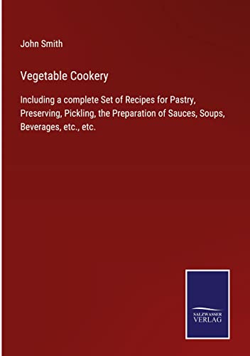 Vegetable Cookery: Including a complete Set of Recipes for Pastry, Preserving, Pickling, the Preparation of Sauces, Soups, Beverages, etc., etc.